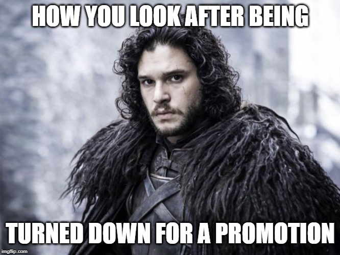 jon snow | HOW YOU LOOK AFTER BEING; TURNED DOWN FOR A PROMOTION | image tagged in jon snow | made w/ Imgflip meme maker