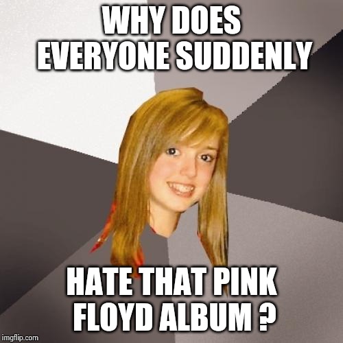 Musically Oblivious 8th Grader Meme | WHY DOES EVERYONE SUDDENLY HATE THAT PINK FLOYD ALBUM ? | image tagged in memes,musically oblivious 8th grader | made w/ Imgflip meme maker