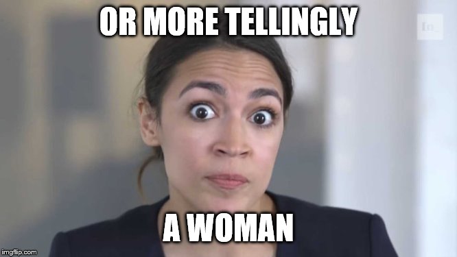 Crazy Alexandria Ocasio-Cortez | OR MORE TELLINGLY A WOMAN | image tagged in crazy alexandria ocasio-cortez | made w/ Imgflip meme maker