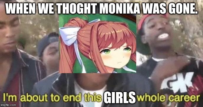Monika rp | WHEN WE THOGHT MONIKA WAS GONE. GIRLS | image tagged in im about to end this mans whole career,monika,roleplaying | made w/ Imgflip meme maker