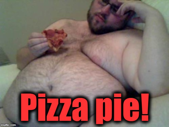 fat man | Pizza pie! | image tagged in fat man | made w/ Imgflip meme maker