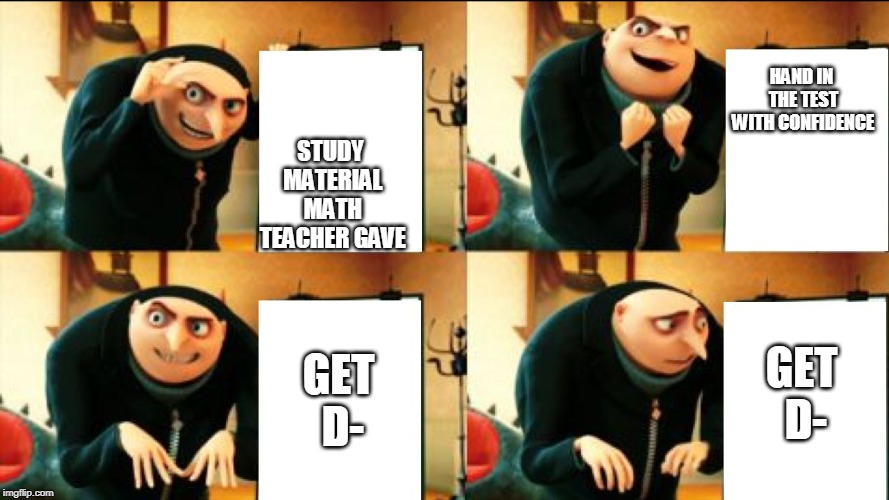 Gru Diabolical Plan Fail | STUDY MATERIAL MATH TEACHER GAVE HAND IN THE TEST WITH CONFIDENCE GET D- GET D- | image tagged in gru diabolical plan fail | made w/ Imgflip meme maker