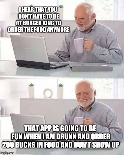 Hide the Pain Harold Meme | I HEAR THAT YOU DON'T HAVE TO BE AT BURGER KING TO ORDER THE FOOD ANYMORE; THAT APP IS GOING TO BE FUN WHEN I AM DRUNK AND ORDER 200 BUCKS IN FOOD AND DON'T SHOW UP | image tagged in memes,hide the pain harold | made w/ Imgflip meme maker
