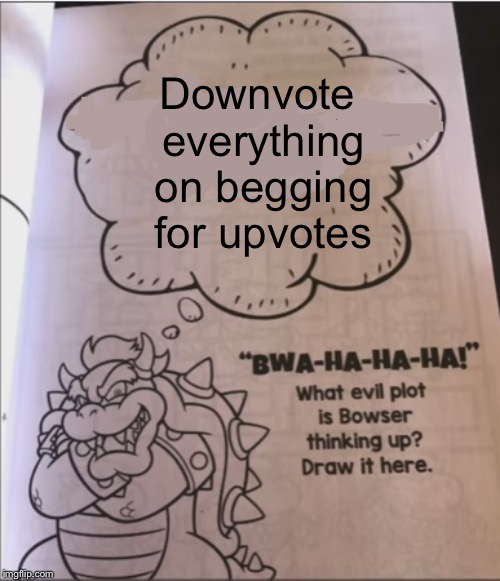 bowser evil plot | Downvote everything on begging for upvotes | image tagged in bowser evil plot | made w/ Imgflip meme maker