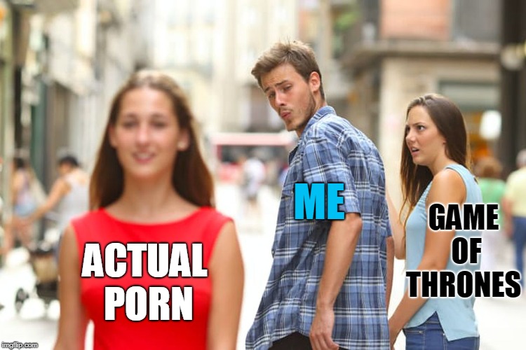 Game of Thrones Anti-fan | ACTUAL PORN ME GAME OF THRONES | image tagged in memes,distracted boyfriend,game of thrones,anti fan,porn | made w/ Imgflip meme maker