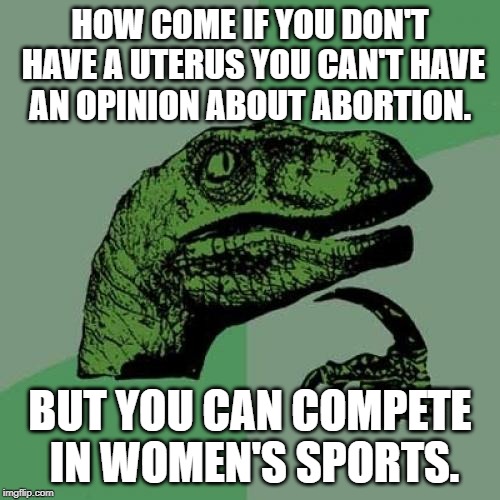 Philosoraptor |  HOW COME IF YOU DON'T HAVE A UTERUS YOU CAN'T HAVE AN OPINION ABOUT ABORTION. BUT YOU CAN COMPETE IN WOMEN'S SPORTS. | image tagged in memes,philosoraptor | made w/ Imgflip meme maker