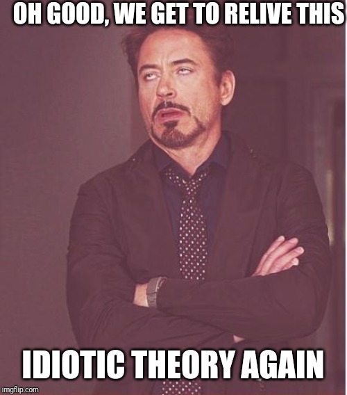 Face You Make Robert Downey Jr Meme | OH GOOD, WE GET TO RELIVE THIS IDIOTIC THEORY AGAIN | image tagged in memes,face you make robert downey jr | made w/ Imgflip meme maker