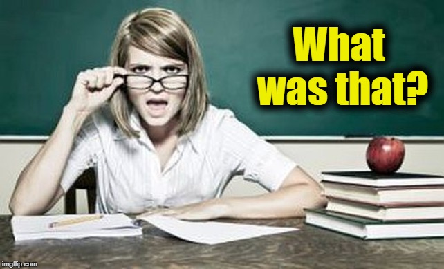 teacher | What was that? | image tagged in teacher | made w/ Imgflip meme maker