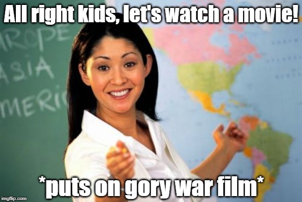 History class in a nutshell | All right kids, let's watch a movie! *puts on gory war film* | image tagged in memes,unhelpful high school teacher,school,history,war,why | made w/ Imgflip meme maker