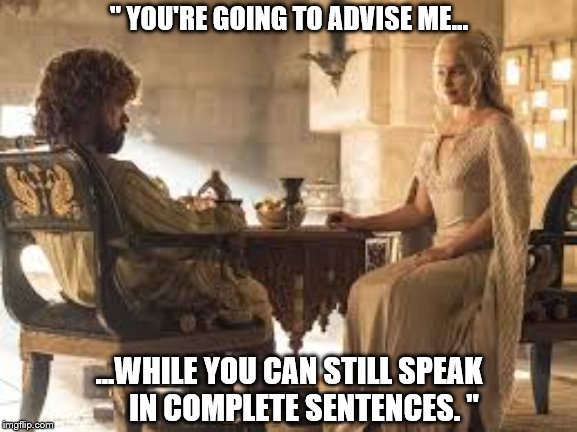Tyrion Daenerys talk | '' YOU'RE GOING TO ADVISE ME... ...WHILE YOU CAN STILL SPEAK       IN COMPLETE SENTENCES. '' | image tagged in tyrion daenerys talk | made w/ Imgflip meme maker