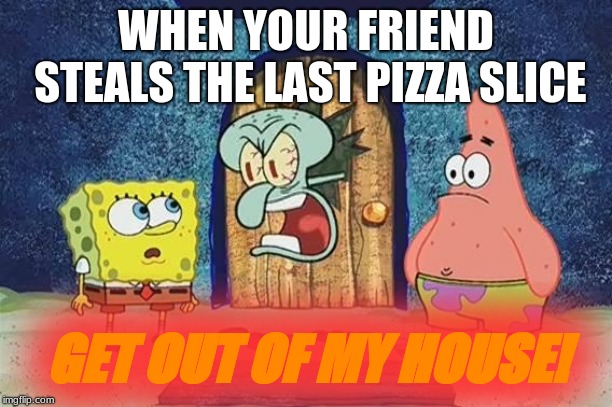 Raging Squidward | WHEN YOUR FRIEND STEALS THE LAST PIZZA SLICE; GET OUT OF MY HOUSE! | image tagged in raging squidward | made w/ Imgflip meme maker