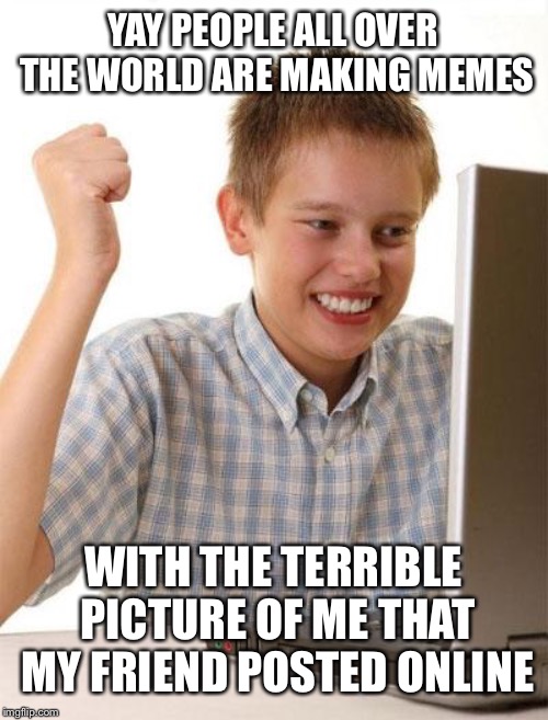 First Day On The Internet Kid | YAY PEOPLE ALL OVER THE WORLD ARE MAKING MEMES; WITH THE TERRIBLE PICTURE OF ME THAT MY FRIEND POSTED ONLINE | image tagged in memes,first day on the internet kid | made w/ Imgflip meme maker