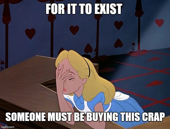 Alice in Wonderland Face Palm Facepalm | FOR IT TO EXIST SOMEONE MUST BE BUYING THIS CRAP | image tagged in alice in wonderland face palm facepalm | made w/ Imgflip meme maker