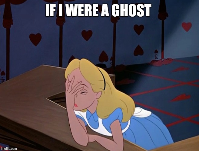 Alice in Wonderland Face Palm Facepalm | IF I WERE A GHOST | image tagged in alice in wonderland face palm facepalm | made w/ Imgflip meme maker