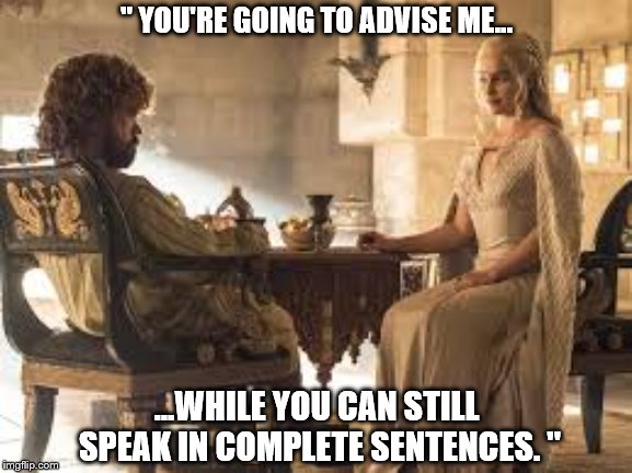 Tyrion Daenerys talk | '' YOU'RE GOING TO ADVISE ME... ...WHILE YOU CAN STILL SPEAK IN COMPLETE SENTENCES. '' | image tagged in tyrion daenerys talk | made w/ Imgflip meme maker