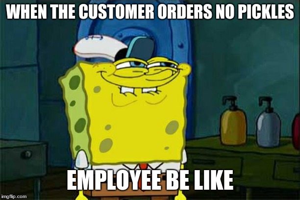 Don't You Squidward | WHEN THE CUSTOMER ORDERS NO PICKLES; EMPLOYEE BE LIKE | image tagged in memes,dont you squidward | made w/ Imgflip meme maker