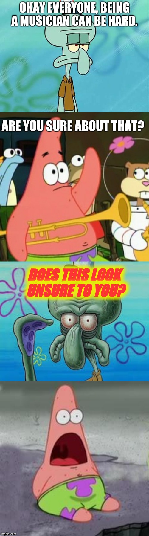 OKAY EVERYONE, BEING A MUSICIAN CAN BE HARD. ARE YOU SURE ABOUT THAT? DOES THIS LOOK UNSURE TO YOU? | image tagged in memes,no patrick,squidward,suprised patrick,does this look unsure to you | made w/ Imgflip meme maker
