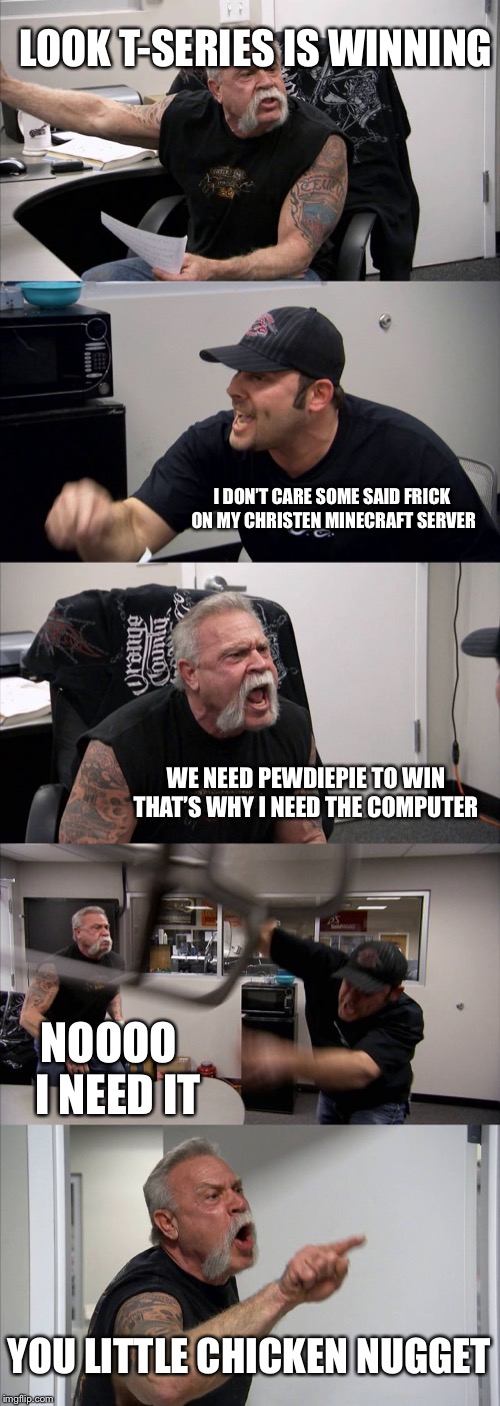 American Chopper Argument Meme | LOOK T-SERIES IS WINNING; I DON’T CARE SOME SAID FRICK ON MY CHRISTEN MINECRAFT SERVER; WE NEED PEWDIEPIE TO WIN THAT’S WHY I NEED THE COMPUTER; NOOOO  I NEED IT; YOU LITTLE CHICKEN NUGGET | image tagged in memes,american chopper argument | made w/ Imgflip meme maker
