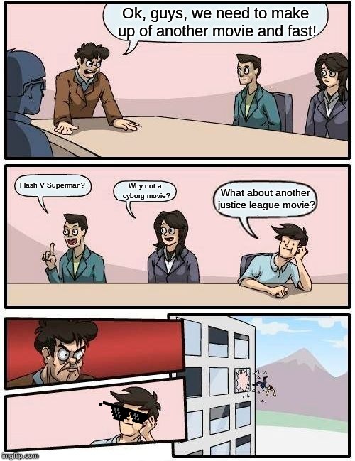Boardroom Meeting Suggestion | Ok, guys, we need to make up of another movie and fast! Flash V Superman? Why not a cyborg movie? What about another justice league movie? | image tagged in memes,boardroom meeting suggestion | made w/ Imgflip meme maker