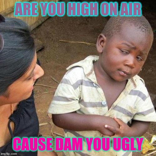 Third World Skeptical Kid Meme | ARE YOU HIGH ON AIR; CAUSE DAM YOU UGLY | image tagged in memes,third world skeptical kid | made w/ Imgflip meme maker