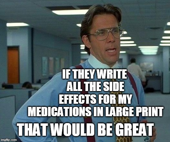 That Would Be Great | IF THEY WRITE ALL THE SIDE EFFECTS FOR MY MEDICATIONS IN LARGE PRINT; THAT WOULD BE GREAT | image tagged in memes,that would be great | made w/ Imgflip meme maker