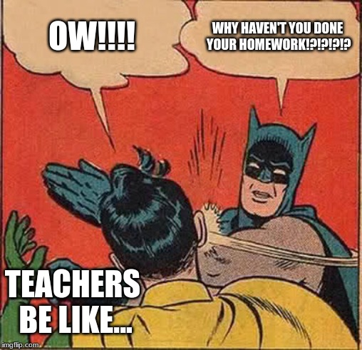 Batman Slapping Robin Meme | OW!!!! WHY HAVEN'T YOU DONE YOUR HOMEWORK!?!?!?!? TEACHERS BE LIKE... | image tagged in memes,batman slapping robin | made w/ Imgflip meme maker