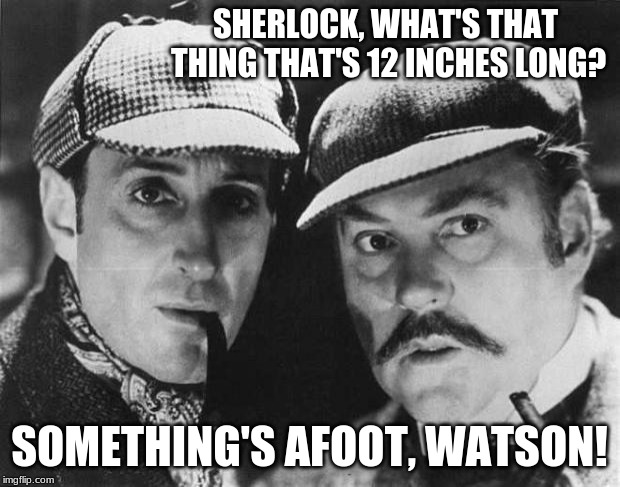 Something's afoot... | SHERLOCK, WHAT'S THAT THING THAT'S 12 INCHES LONG? SOMETHING'S AFOOT, WATSON! | image tagged in sherlock holmes,memes,funny,bad puns,puns,memelord344 | made w/ Imgflip meme maker