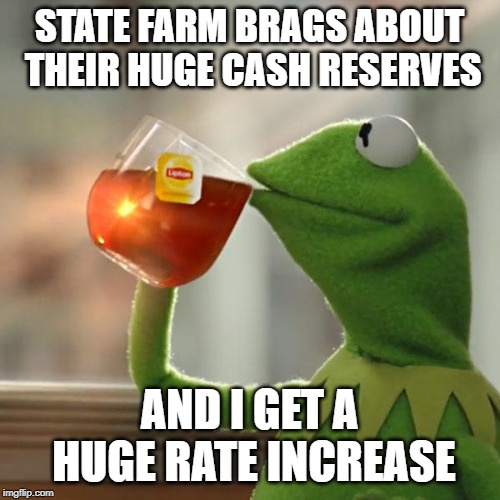 But That's None Of My Business Meme | STATE FARM BRAGS ABOUT THEIR HUGE CASH RESERVES AND I GET A HUGE RATE INCREASE | image tagged in memes,but thats none of my business,kermit the frog | made w/ Imgflip meme maker