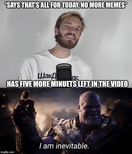 I am inevitable | *SAYS THAT’S ALL FOR TODAY, NO MORE MEMES*; HAS FIVE MORE MINUETS LEFT IN THE VIDEO | image tagged in i am inevitable,pewdiepie,meme review,funny,meme | made w/ Imgflip meme maker