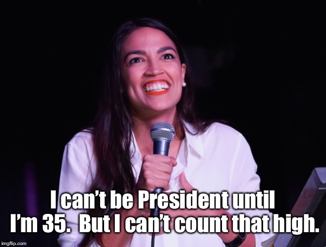 AOC Crazy | I can’t be President until I’m 35.  But I can’t count that high. | image tagged in aoc crazy | made w/ Imgflip meme maker