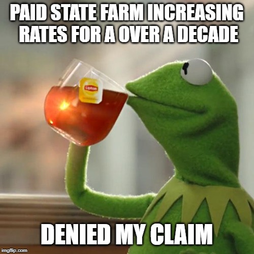 But That's None Of My Business Meme | PAID STATE FARM INCREASING RATES FOR A OVER A DECADE DENIED MY CLAIM | image tagged in memes,but thats none of my business,kermit the frog | made w/ Imgflip meme maker