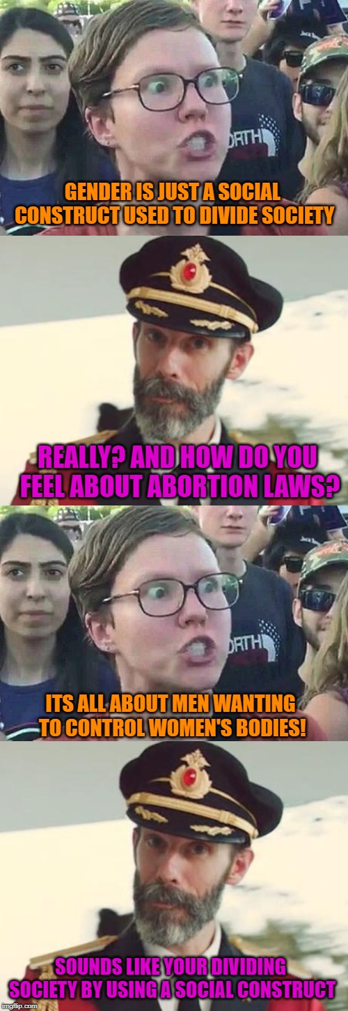 As Usual, Liberalism Gets in the Way of Liberalism | GENDER IS JUST A SOCIAL CONSTRUCT USED TO DIVIDE SOCIETY; REALLY? AND HOW DO YOU FEEL ABOUT ABORTION LAWS? ITS ALL ABOUT MEN WANTING TO CONTROL WOMEN'S BODIES! SOUNDS LIKE YOUR DIVIDING SOCIETY BY USING A SOCIAL CONSTRUCT | image tagged in captain obvious,triggered liberal,politics,funny,gender | made w/ Imgflip meme maker