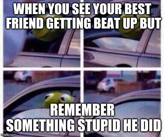 Kermit rolls up window | WHEN YOU SEE YOUR BEST FRIEND GETTING BEAT UP BUT; REMEMBER SOMETHING STUPID HE DID | image tagged in kermit rolls up window | made w/ Imgflip meme maker