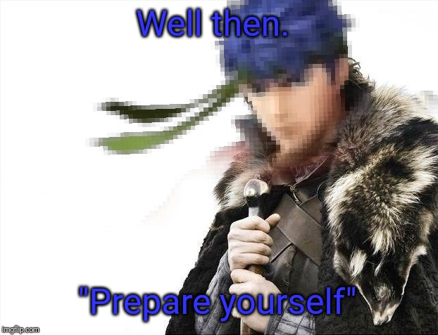 Prepare yourselves X is coming | Well then. "Prepare yourself" | image tagged in prepare yourselves x is coming | made w/ Imgflip meme maker