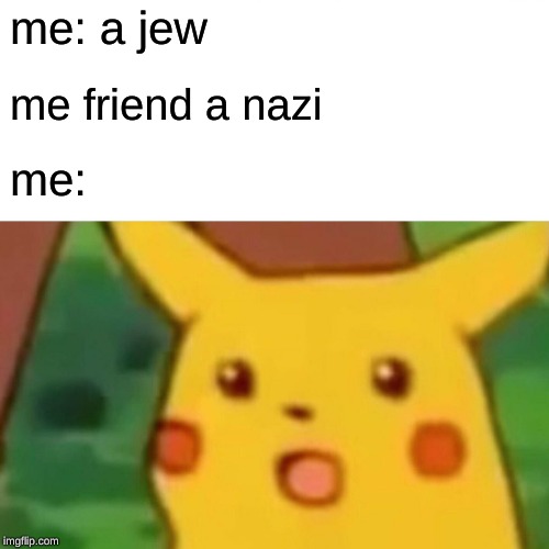 Surprised Pikachu | me: a jew; me friend a nazi; me: | image tagged in memes,surprised pikachu | made w/ Imgflip meme maker