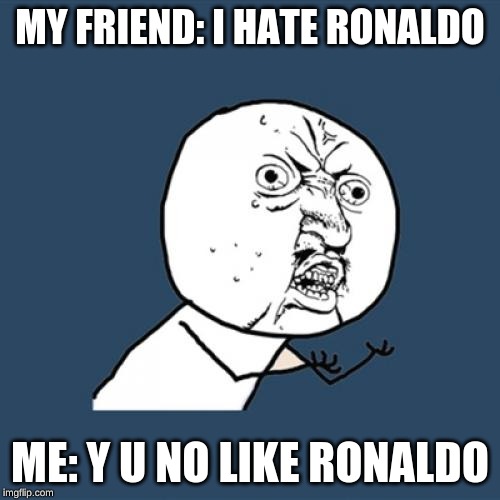 Y U No Meme | MY FRIEND: I HATE RONALDO; ME: Y U NO LIKE RONALDO | image tagged in memes,y u no | made w/ Imgflip meme maker