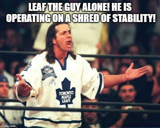 Toronto Maple Leafs  | LEAF THE GUY ALONE! HE IS OPERATING ON A SHRED OF STABILITY! | image tagged in toronto maple leafs | made w/ Imgflip meme maker
