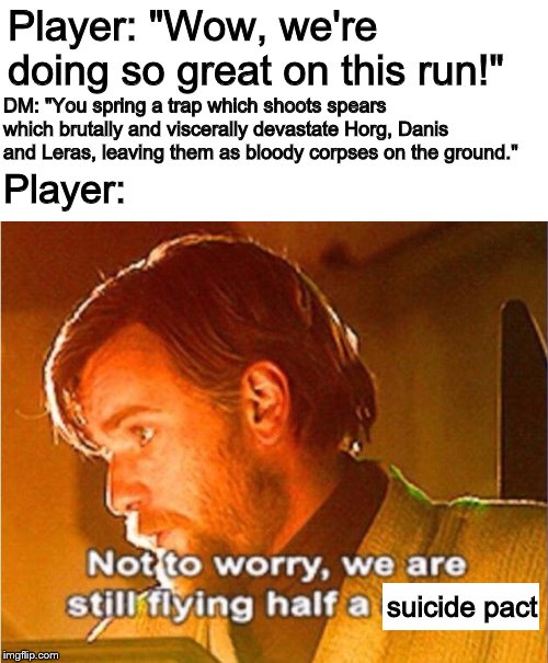 obi wan not to worry we are still flying half a ship |  Player: "Wow, we're doing so great on this run!"; DM: "You spring a trap which shoots spears which brutally and viscerally devastate Horg, Danis and Leras, leaving them as bloody corpses on the ground."; Player:; suicide pact | image tagged in dungeons and dragons,memes,suicide pact,star wars prequels | made w/ Imgflip meme maker
