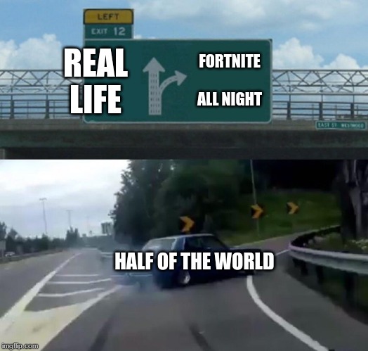Left Exit 12 Off Ramp | REAL LIFE; FORTNITE ALL NIGHT; HALF OF THE WORLD | image tagged in memes,left exit 12 off ramp | made w/ Imgflip meme maker