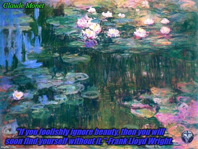 MONET BEAUTY | Claude Monet; "If you foolishly ignore beauty, then you will soon find yourself without it."-Frank Lloyd Wright. | image tagged in monet beauty | made w/ Imgflip meme maker