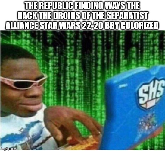 Hacker man | THE REPUBLIC FINDING WAYS THE HACK THE DROIDS OF THE SEPARATIST ALLIANCE STAR WARS 22-20 BBY COLORIZED | image tagged in hacker man | made w/ Imgflip meme maker