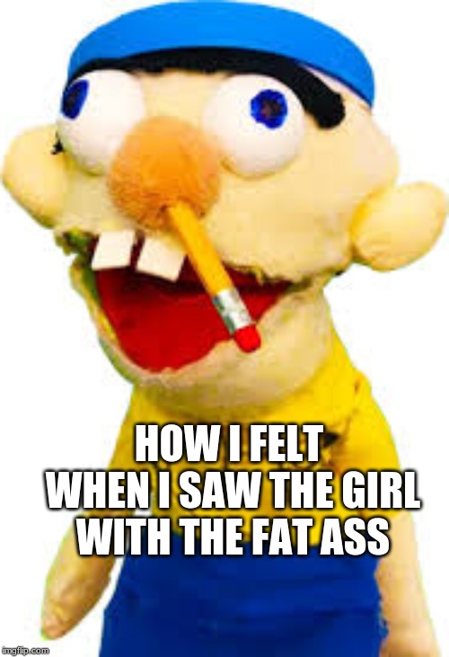 HOW I FELT WHEN I SAW THE GIRL WITH THE FAT ASS | image tagged in jeffy | made w/ Imgflip meme maker