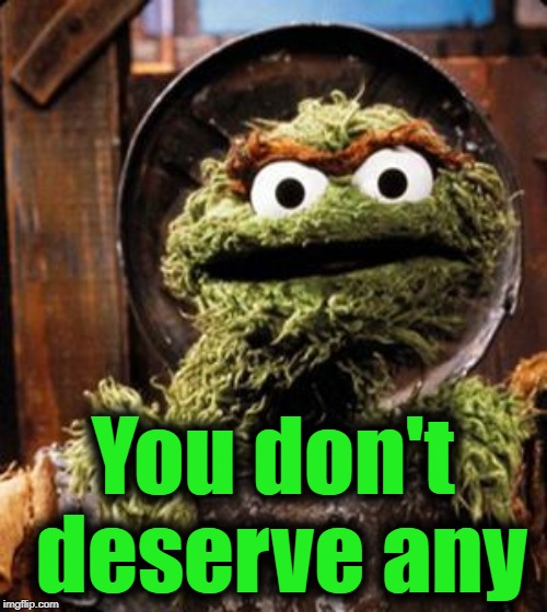 Oscar the Grouch | You don't deserve any | image tagged in oscar the grouch | made w/ Imgflip meme maker