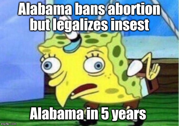 funny meme | Alabama bans abortion but legalizes insest; Alabama in 5 years | image tagged in memes,mocking spongebob,alabama,reddit memes,funny | made w/ Imgflip meme maker