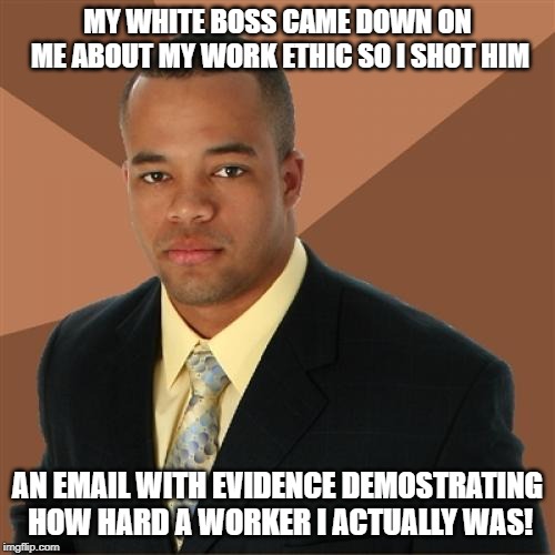 I Shot Him | MY WHITE BOSS CAME DOWN ON ME ABOUT MY WORK ETHIC SO I SHOT HIM; AN EMAIL WITH EVIDENCE DEMOSTRATING HOW HARD A WORKER I ACTUALLY WAS! | image tagged in memes,successful black man | made w/ Imgflip meme maker
