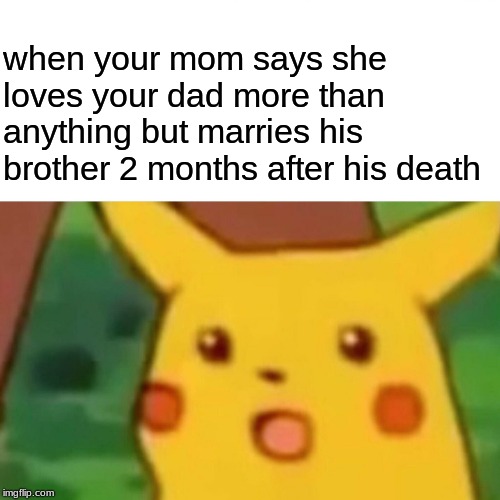 Surprised Pikachu | when your mom says she loves your dad more than anything but marries his brother 2 months after his death | image tagged in memes,surprised pikachu | made w/ Imgflip meme maker