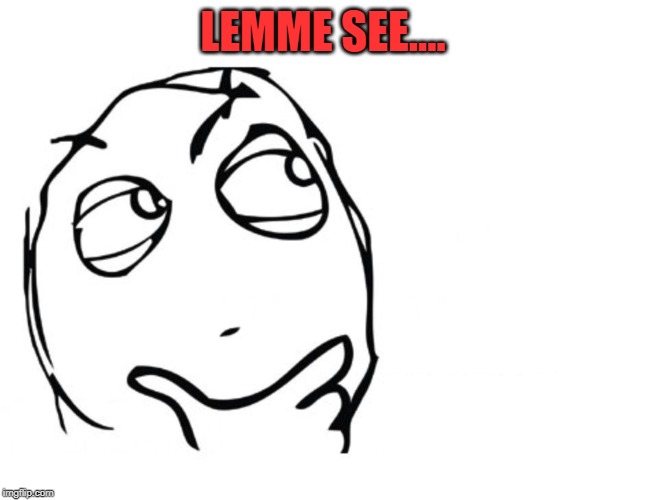 hmmm | LEMME SEE.... | image tagged in hmmm | made w/ Imgflip meme maker