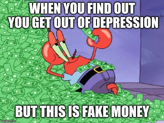 mr krabs money | WHEN YOU FIND OUT YOU GET OUT OF DEPRESSION; BUT THIS IS FAKE MONEY | image tagged in mr krabs money | made w/ Imgflip meme maker