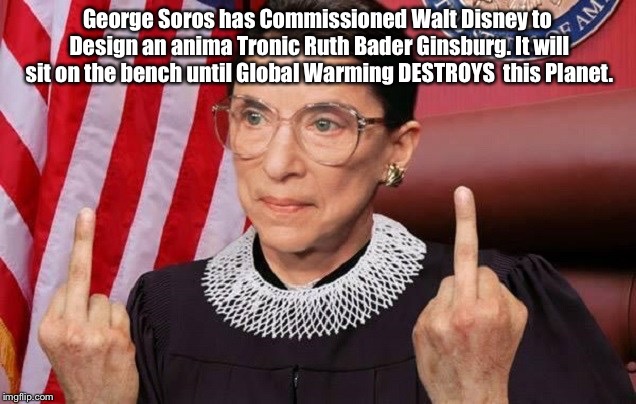an anima Tronic Ruth Bader Ginsburg | ‪George Soros has Commissioned Walt Disney to Design an anima Tronic Ruth Bader Ginsburg. It will sit on the bench until Global Warming DESTROYS  this Planet.‬ | image tagged in ruth bader ginsburg | made w/ Imgflip meme maker