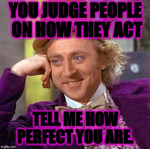 Creepy Condescending Wonka | YOU JUDGE PEOPLE ON HOW THEY ACT; TELL ME HOW PERFECT YOU ARE. | image tagged in memes,creepy condescending wonka | made w/ Imgflip meme maker